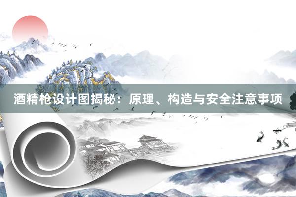 酒精枪设计图揭秘：原理、构造与安全注意事项