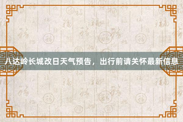 八达岭长城改日天气预告，出行前请关怀最新信息