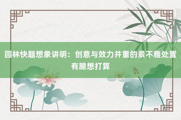 园林快题想象讲明：创意与效力并重的景不雅处置有臆想打算