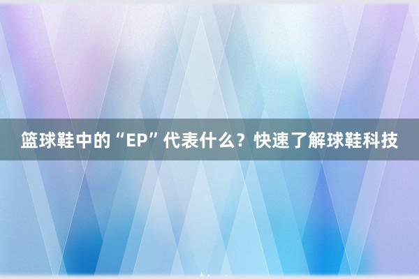 篮球鞋中的“EP”代表什么？快速了解球鞋科技