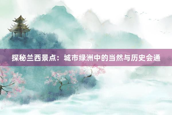 探秘兰西景点：城市绿洲中的当然与历史会通